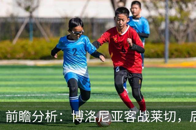 前瞻分析：博洛尼亚客战莱切，后防隐患或成胜负关键