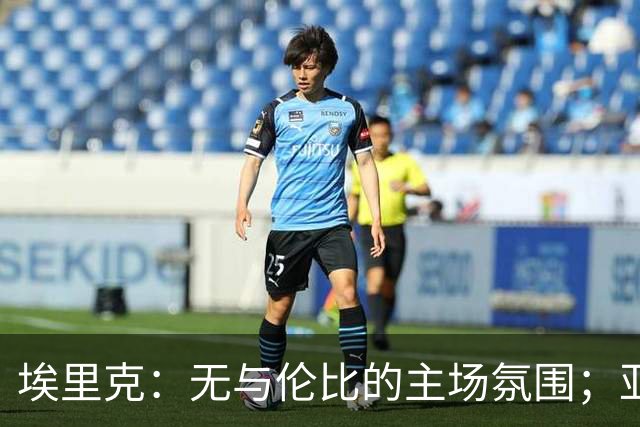 埃里克：无与伦比的主场氛围；亚马尔是决胜关键