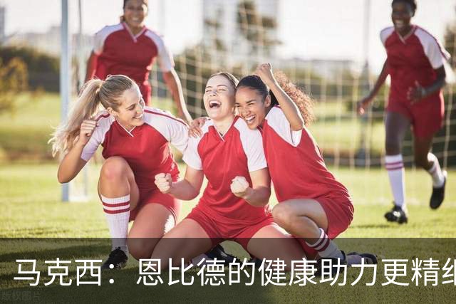 马克西：恩比德的健康助力更精细的战术磨合